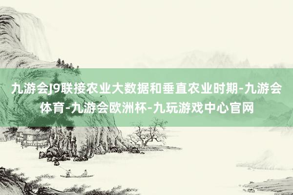 九游会J9联接农业大数据和垂直农业时期-九游会体育-九游会欧洲杯-九玩游戏中心官网