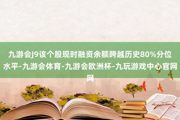 九游会J9该个股现时融资余额跨越历史80%分位水平-九游会体育-九游会欧洲杯-九玩游戏中心官网