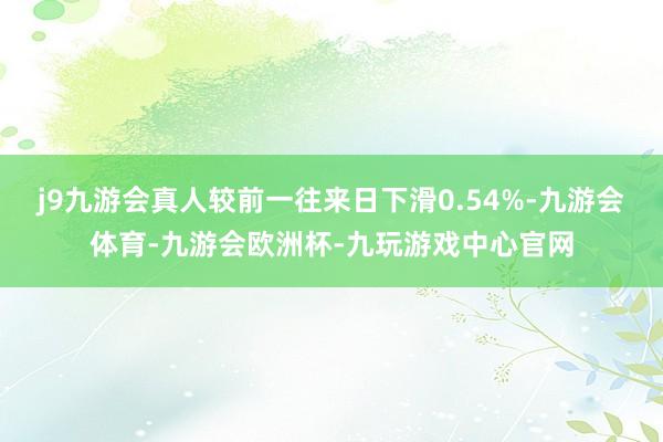 j9九游会真人较前一往来日下滑0.54%-九游会体育-九游会欧洲杯-九玩游戏中心官网