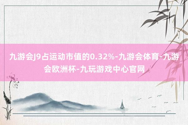 九游会J9占运动市值的0.32%-九游会体育-九游会欧洲杯-九玩游戏中心官网