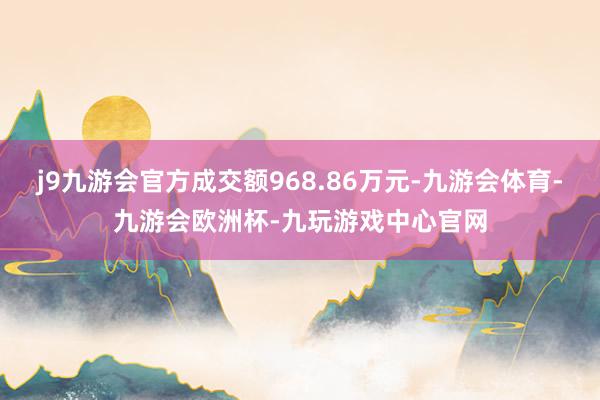 j9九游会官方成交额968.86万元-九游会体育-九游会欧洲杯-九玩游戏中心官网