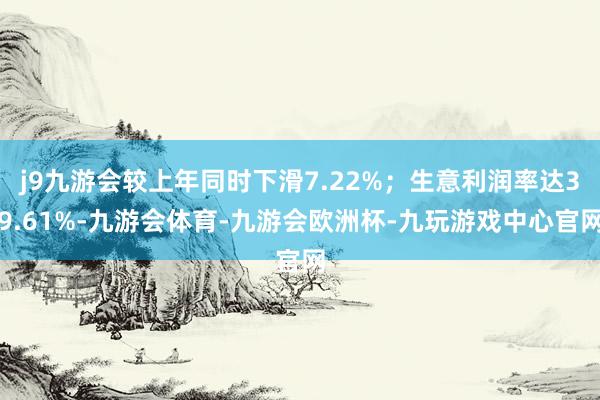 j9九游会较上年同时下滑7.22%；生意利润率达39.61%-九游会体育-九游会欧洲杯-九玩游戏中心官网