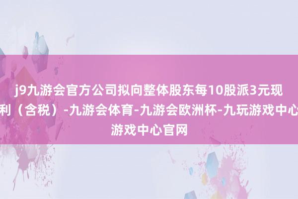 j9九游会官方公司拟向整体股东每10股派3元现款红利（含税）-九游会体育-九游会欧洲杯-九玩游戏中心官网