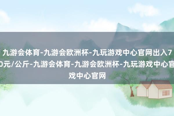 九游会体育-九游会欧洲杯-九玩游戏中心官网出入7.00元/公斤-九游会体育-九游会欧洲杯-九玩游戏中心官网