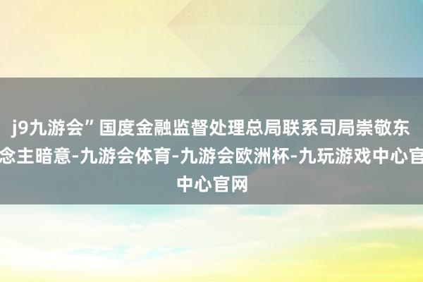 j9九游会”国度金融监督处理总局联系司局崇敬东说念主暗意-九游会体育-九游会欧洲杯-九玩游戏中心官网