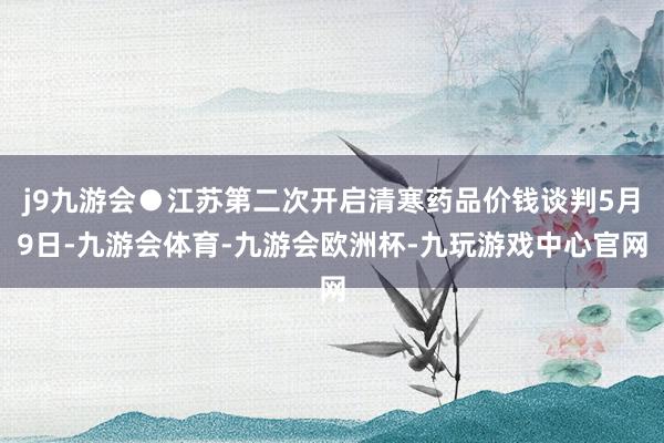 j9九游会●江苏第二次开启清寒药品价钱谈判5月9日-九游会体育-九游会欧洲杯-九玩游戏中心官网