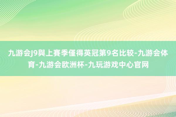 九游会J9　　與上賽季僅得英冠第9名比较-九游会体育-九游会欧洲杯-九玩游戏中心官网