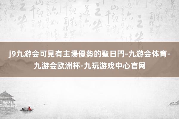 j9九游会可見有主場優勢的聖日門-九游会体育-九游会欧洲杯-九玩游戏中心官网