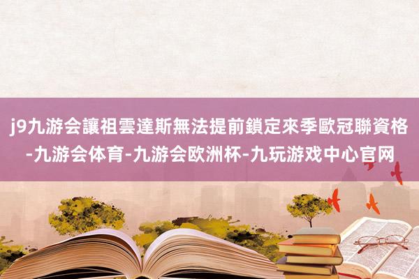 j9九游会讓祖雲達斯無法提前鎖定來季歐冠聯資格-九游会体育-九游会欧洲杯-九玩游戏中心官网