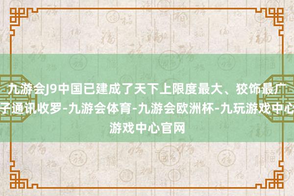 九游会J9中国已建成了天下上限度最大、狡饰最广的量子通讯收罗-九游会体育-九游会欧洲杯-九玩游戏中心官网