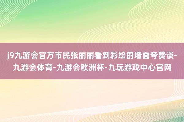 j9九游会官方市民张丽丽看到彩绘的墙面夸赞谈-九游会体育-九游会欧洲杯-九玩游戏中心官网