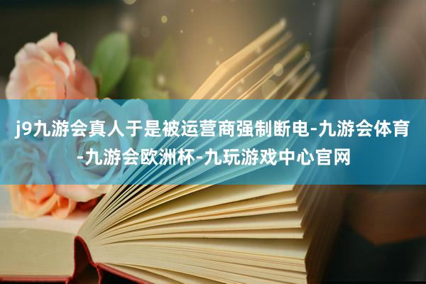 j9九游会真人于是被运营商强制断电-九游会体育-九游会欧洲杯-九玩游戏中心官网