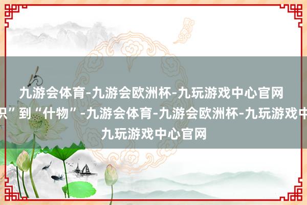 九游会体育-九游会欧洲杯-九玩游戏中心官网 　　从“认识”到“什物”-九游会体育-九游会欧洲杯-九玩游戏中心官网