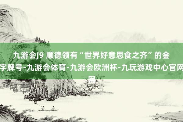 九游会J9 　　顺德领有“世界好意思食之齐”的金字牌号-九游会体育-九游会欧洲杯-九玩游戏中心官网