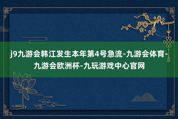 j9九游会韩江发生本年第4号急流-九游会体育-九游会欧洲杯-九玩游戏中心官网