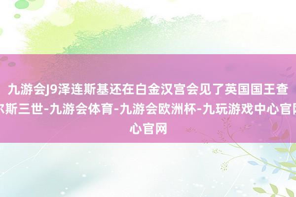 九游会J9泽连斯基还在白金汉宫会见了英国国王查尔斯三世-九游会体育-九游会欧洲杯-九玩游戏中心官网