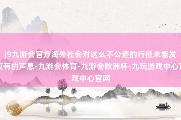 j9九游会官方海外社会对这么不公道的行径未能发出应有的声息-九游会体育-九游会欧洲杯-九玩游戏中心官网