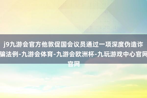 j9九游会官方他敦促国会议员通过一项深度伪造诈骗法例-九游会体育-九游会欧洲杯-九玩游戏中心官网