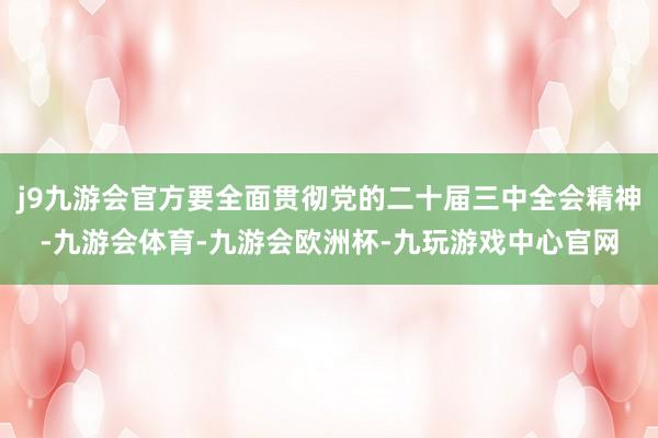 j9九游会官方要全面贯彻党的二十届三中全会精神-九游会体育-九游会欧洲杯-九玩游戏中心官网