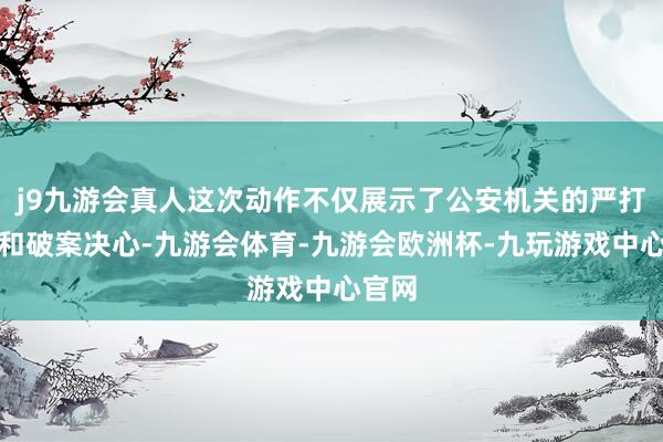 j9九游会真人这次动作不仅展示了公安机关的严打截止和破案决心-九游会体育-九游会欧洲杯-九玩游戏中心官网