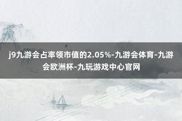 j9九游会占率领市值的2.05%-九游会体育-九游会欧洲杯-九玩游戏中心官网