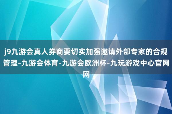 j9九游会真人券商要切实加强邀请外部专家的合规管理-九游会体育-九游会欧洲杯-九玩游戏中心官网