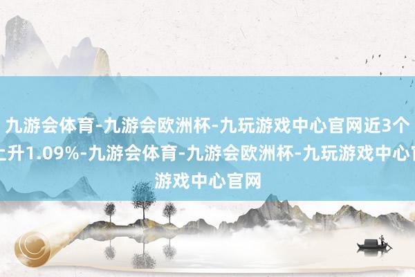 九游会体育-九游会欧洲杯-九玩游戏中心官网近3个月上升1.09%-九游会体育-九游会欧洲杯-九玩游戏中心官网