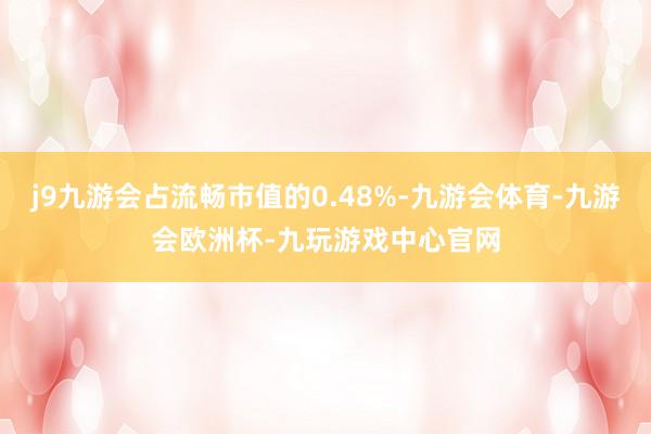 j9九游会占流畅市值的0.48%-九游会体育-九游会欧洲杯-九玩游戏中心官网