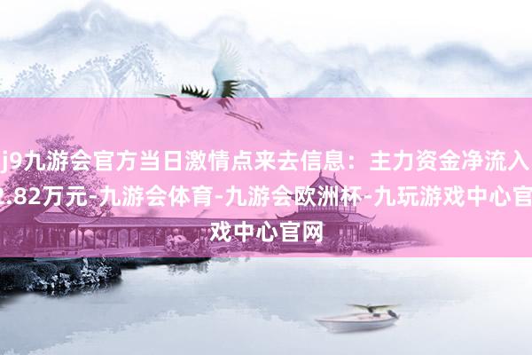 j9九游会官方当日激情点来去信息：主力资金净流入72.82万元-九游会体育-九游会欧洲杯-九玩游戏中心官网