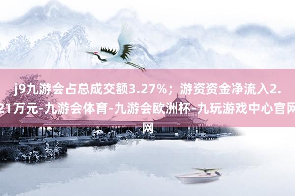 j9九游会占总成交额3.27%；游资资金净流入2.21万元-九游会体育-九游会欧洲杯-九玩游戏中心官网