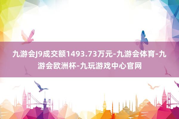 九游会J9成交额1493.73万元-九游会体育-九游会欧洲杯-九玩游戏中心官网