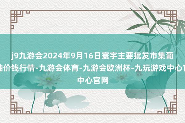 j9九游会2024年9月16日寰宇主要批发市集葡萄柚价钱行情-九游会体育-九游会欧洲杯-九玩游戏中心官网