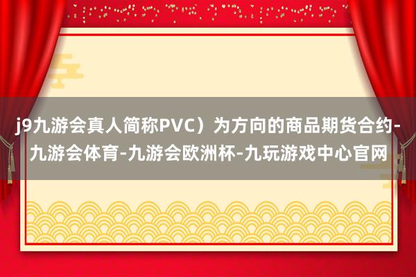 j9九游会真人简称PVC）为方向的商品期货合约-九游会体育-九游会欧洲杯-九玩游戏中心官网