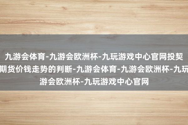 九游会体育-九游会欧洲杯-九玩游戏中心官网投契者字据我方对期货价钱走势的判断-九游会体育-九游会欧洲杯-九玩游戏中心官网