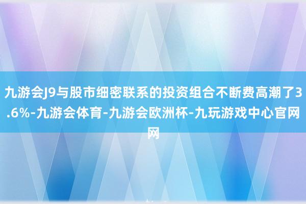 九游会J9与股市细密联系的投资组合不断费高潮了3.6%-九游会体育-九游会欧洲杯-九玩游戏中心官网