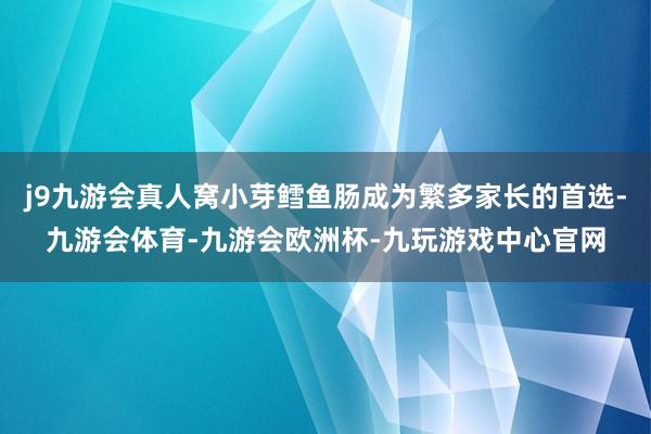 j9九游会真人窝小芽鳕鱼肠成为繁多家长的首选-九游会体育-九游会欧洲杯-九玩游戏中心官网