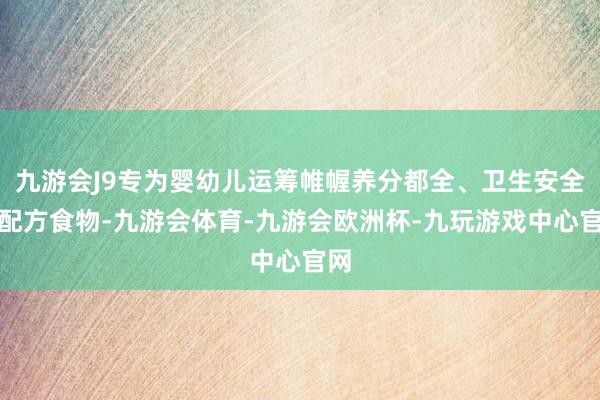 九游会J9专为婴幼儿运筹帷幄养分都全、卫生安全的配方食物-九游会体育-九游会欧洲杯-九玩游戏中心官网