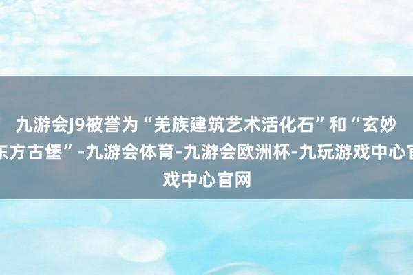 九游会J9被誉为“羌族建筑艺术活化石”和“玄妙的东方古堡”-九游会体育-九游会欧洲杯-九玩游戏中心官网