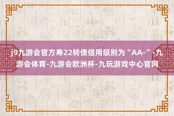 j9九游会官方寿22转债信用级别为“AA-”-九游会体育-九游会欧洲杯-九玩游戏中心官网