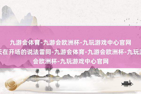 九游会体育-九游会欧洲杯-九玩游戏中心官网　　这也与五月天在开场的说法雷同-九游会体育-九游会欧洲杯-九玩游戏中心官网