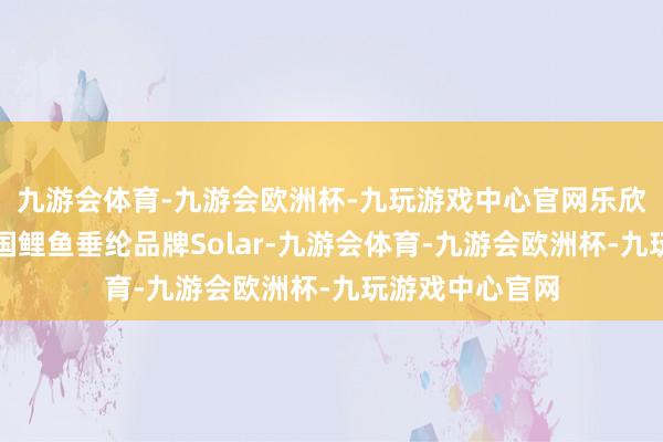 九游会体育-九游会欧洲杯-九玩游戏中心官网乐欣户外收购了英国鲤鱼垂纶品牌Solar-九游会体育-九游会欧洲杯-九玩游戏中心官网