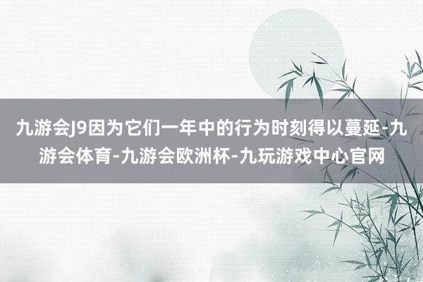 九游会J9因为它们一年中的行为时刻得以蔓延-九游会体育-九游会欧洲杯-九玩游戏中心官网