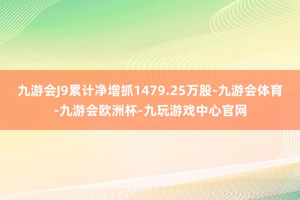 九游会J9累计净增抓1479.25万股-九游会体育-九游会欧洲杯-九玩游戏中心官网