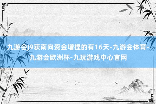 九游会J9获南向资金增捏的有16天-九游会体育-九游会欧洲杯-九玩游戏中心官网