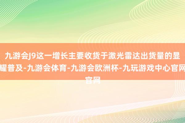 九游会J9这一增长主要收货于激光雷达出货量的显耀普及-九游会体育-九游会欧洲杯-九玩游戏中心官网