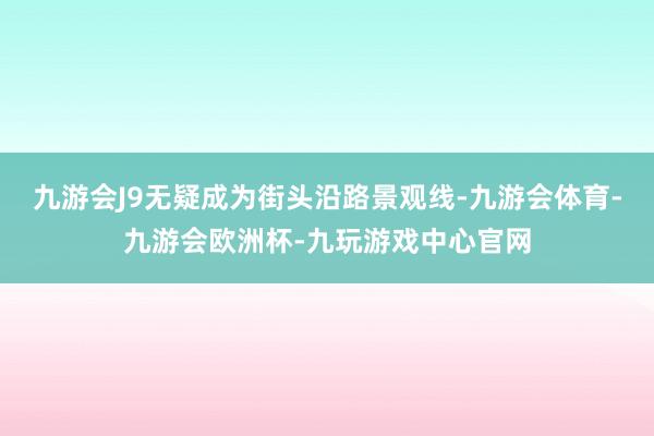 九游会J9无疑成为街头沿路景观线-九游会体育-九游会欧洲杯-九玩游戏中心官网