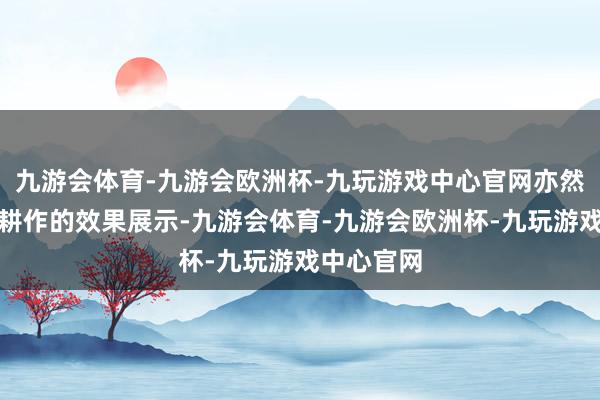 九游会体育-九游会欧洲杯-九玩游戏中心官网亦然他们冗忙耕作的效果展示-九游会体育-九游会欧洲杯-九玩游戏中心官网