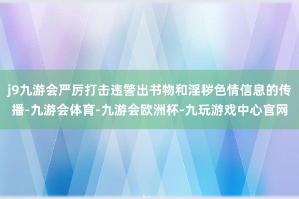 j9九游会严厉打击违警出书物和淫秽色情信息的传播-九游会体育-九游会欧洲杯-九玩游戏中心官网