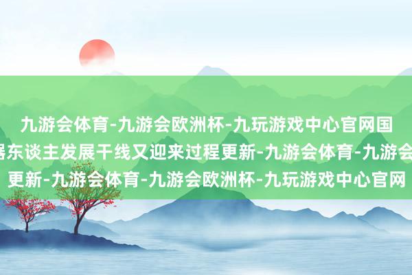 九游会体育-九游会欧洲杯-九玩游戏中心官网国表里多个东谈主形机器东谈主发展干线又迎来过程更新-九游会体育-九游会欧洲杯-九玩游戏中心官网