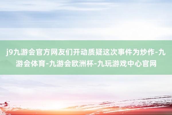 j9九游会官方网友们开动质疑这次事件为炒作-九游会体育-九游会欧洲杯-九玩游戏中心官网